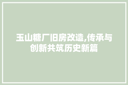 玉山糖厂旧房改造,传承与创新共筑历史新篇