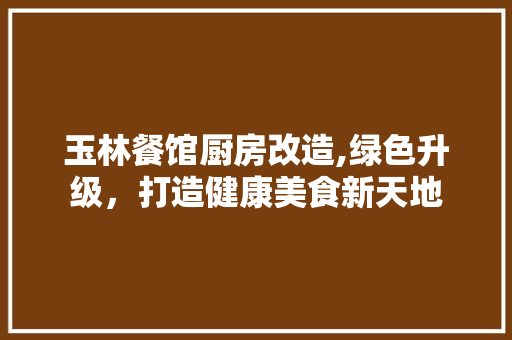 玉林餐馆厨房改造,绿色升级，打造健康美食新天地 装修攻略