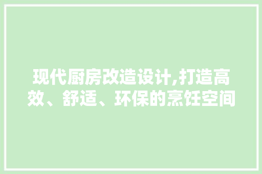 现代厨房改造设计,打造高效、舒适、环保的烹饪空间 建筑设计 现代厨房改造设计,打造高效、舒适、环保的烹饪空间 建筑设计