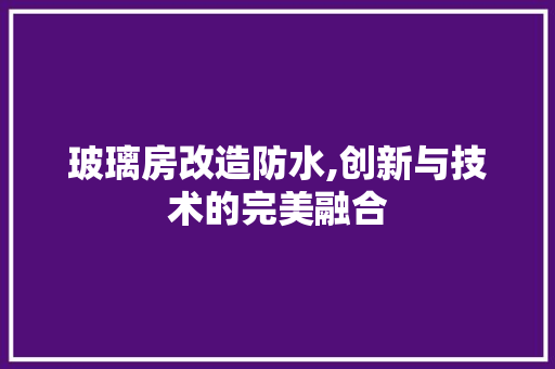 玻璃房改造防水,创新与技术的完美融合