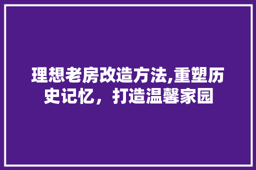 理想老房改造方法,重塑历史记忆，打造温馨家园