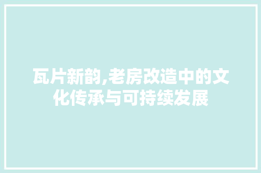 瓦片新韵,老房改造中的文化传承与可持续发展