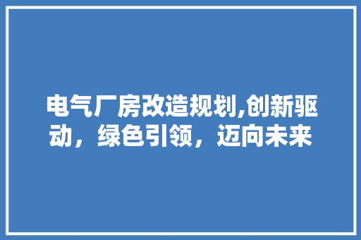 电气厂房改造规划,创新驱动，绿色引领，迈向未来