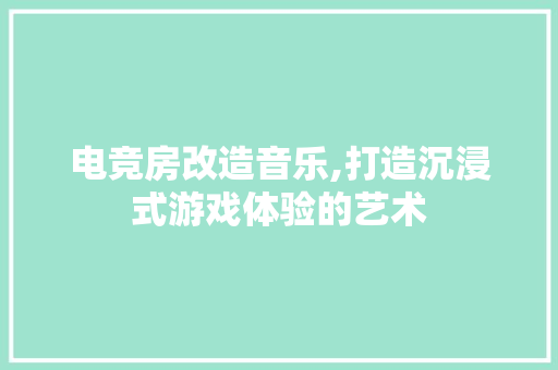 电竞房改造音乐,打造沉浸式游戏体验的艺术