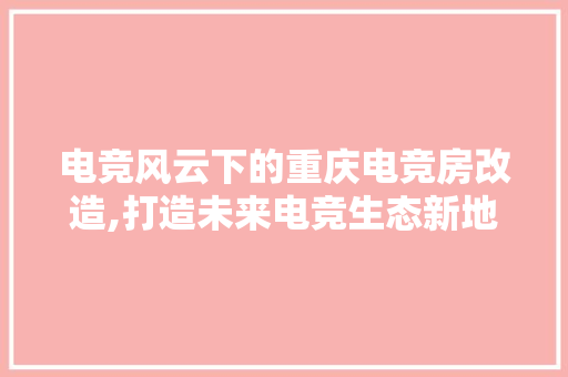 电竞风云下的重庆电竞房改造,打造未来电竞生态新地标