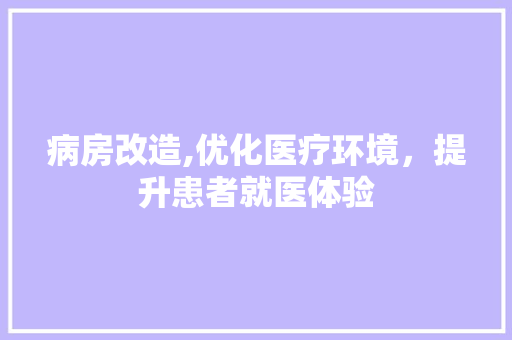病房改造,优化医疗环境，提升患者就医体验