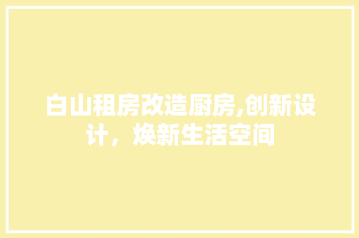 白山租房改造厨房,创新设计，焕新生活空间 装修攻略