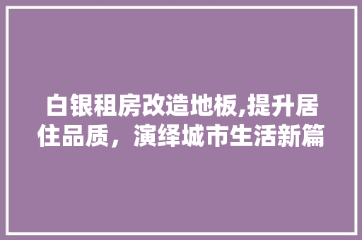 白银租房改造地板,提升居住品质，演绎城市生活新篇章