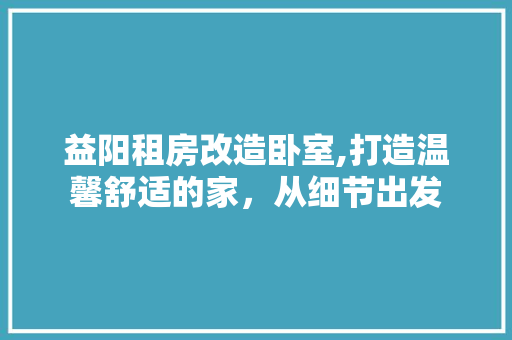 益阳租房改造卧室,打造温馨舒适的家，从细节出发