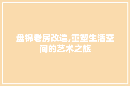 盘锦老房改造,重塑生活空间的艺术之旅