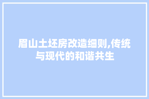眉山土坯房改造细则,传统与现代的和谐共生