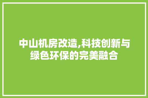 中山机房改造,科技创新与绿色环保的完美融合