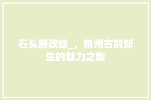 石头房改造_，泉州古韵新生的魅力之旅