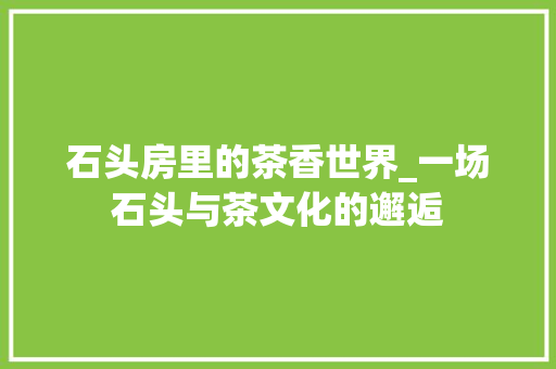 石头房里的茶香世界_一场石头与茶文化的邂逅