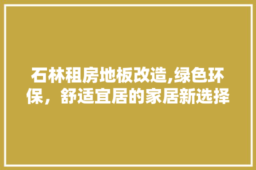石林租房地板改造,绿色环保，舒适宜居的家居新选择