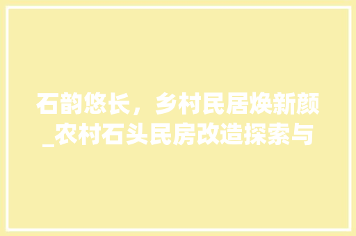 石韵悠长，乡村民居焕新颜_农村石头民房改造探索与方法