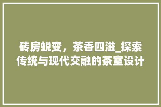 砖房蜕变，茶香四溢_探索传统与现代交融的茶室设计