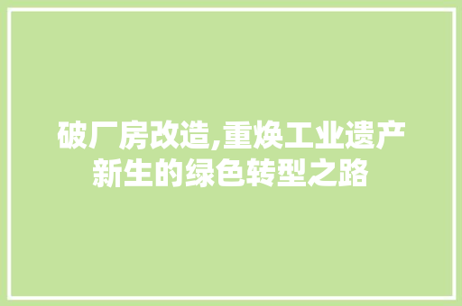 破厂房改造,重焕工业遗产新生的绿色转型之路