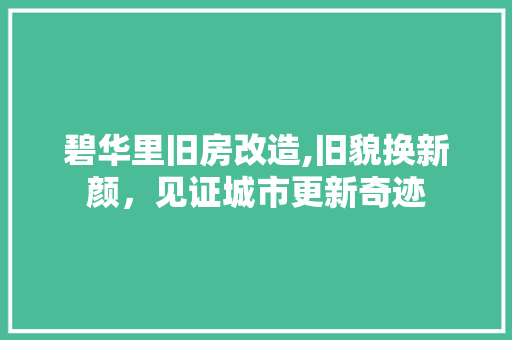 碧华里旧房改造,旧貌换新颜，见证城市更新奇迹