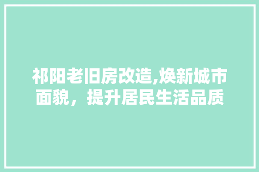 祁阳老旧房改造,焕新城市面貌，提升居民生活品质