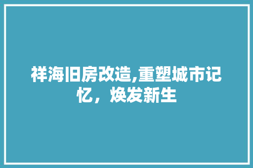 祥海旧房改造,重塑城市记忆，焕发新生