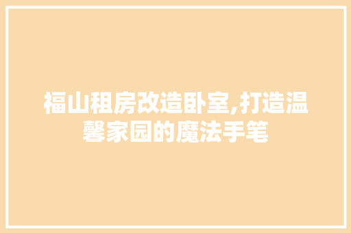 福山租房改造卧室,打造温馨家园的魔法手笔 装修攻略 福山租房改造卧室,打造温馨家园的魔法手笔 装修攻略