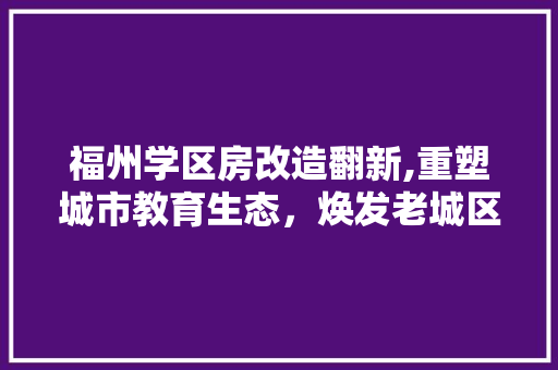 福州学区房改造翻新,重塑城市教育生态，焕发老城区新活力 建筑设计