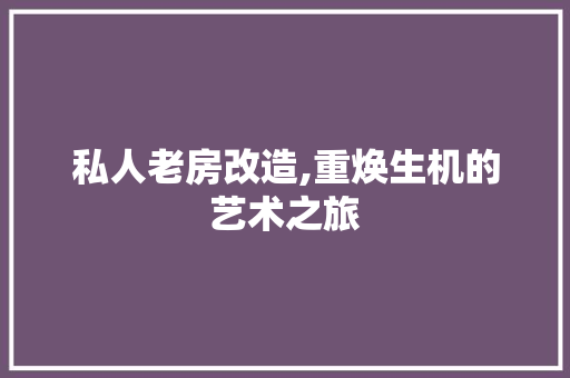 私人老房改造,重焕生机的艺术之旅