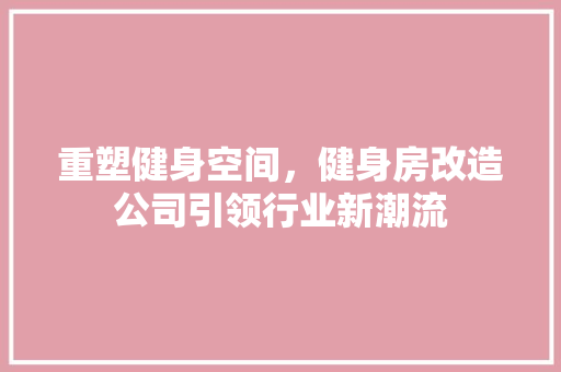 重塑健身空间，健身房改造公司引领行业新潮流 庭院装修