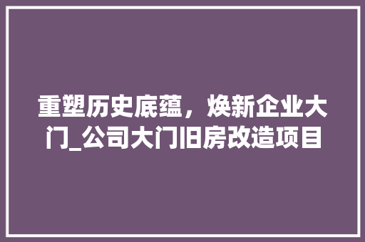 重塑历史底蕴，焕新企业大门_公司大门旧房改造项目介绍