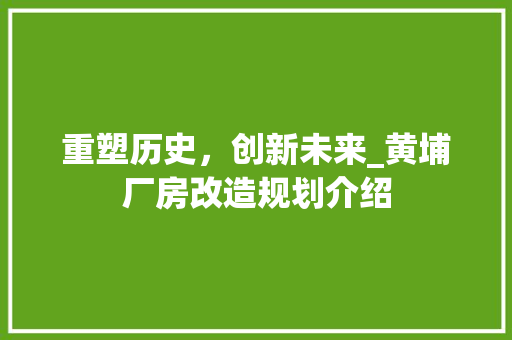 重塑历史，创新未来_黄埔厂房改造规划介绍