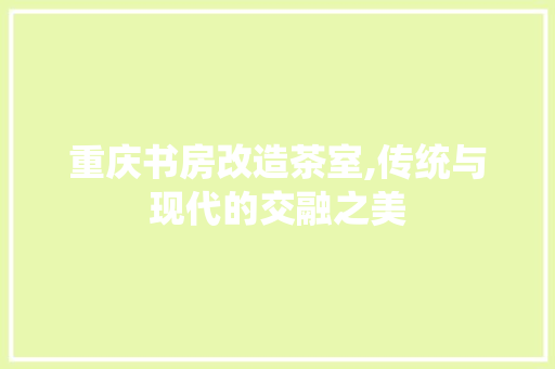 重庆书房改造茶室,传统与现代的交融之美 庭院装修