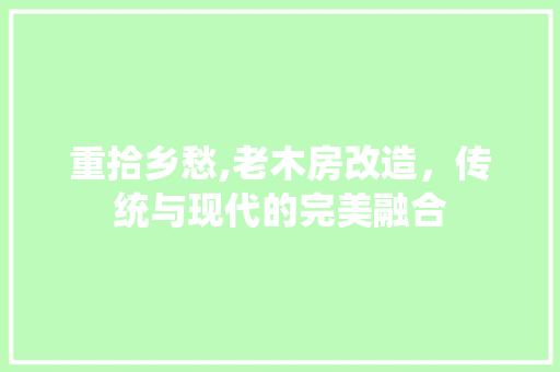 重拾乡愁,老木房改造，传统与现代的完美融合 门窗装修