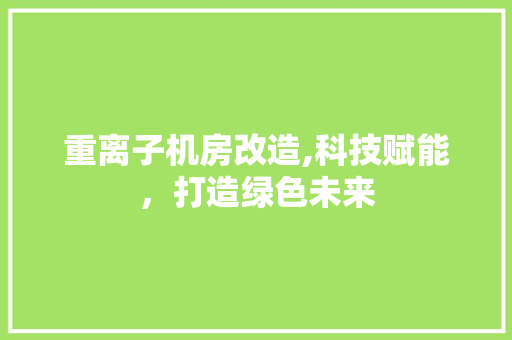 重离子机房改造,科技赋能，打造绿色未来 建筑设计