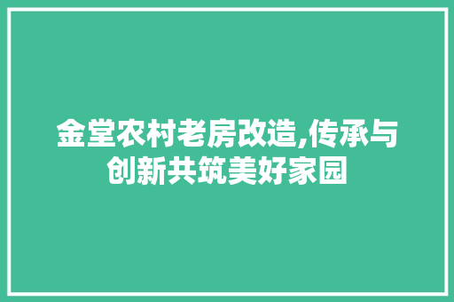 金堂农村老房改造,传承与创新共筑美好家园