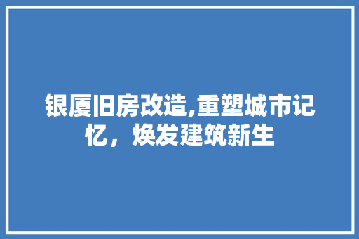 银厦旧房改造,重塑城市记忆，焕发建筑新生 装修攻略