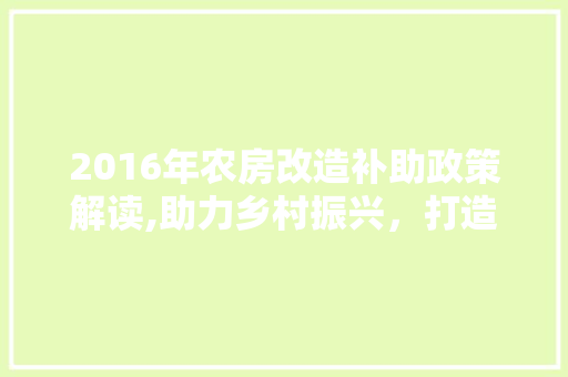 2016年农房改造补助政策解读,助力乡村振兴,打造美丽家园 庭院装修 2016年农房改造补助政策解读,助力乡村振兴,打造美丽家园 庭院装修