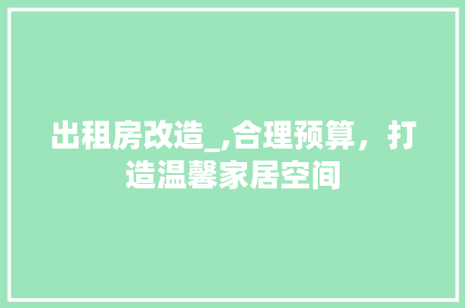 出租房改造_,合理预算，打造温馨家居空间 建筑设计