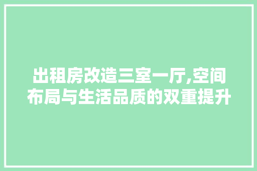 出租房改造三室一厅,空间布局与生活品质的双重提升