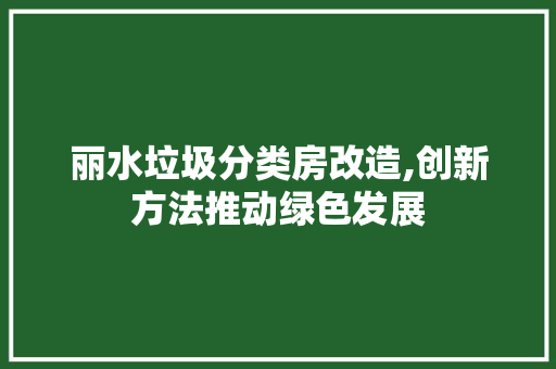 丽水垃圾分类房改造,创新方法推动绿色发展