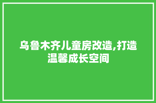 乌鲁木齐儿童房改造,打造温馨成长空间 墙面装饰