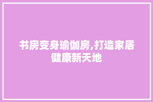 书房变身瑜伽房,打造家居健康新天地 庭院装修
