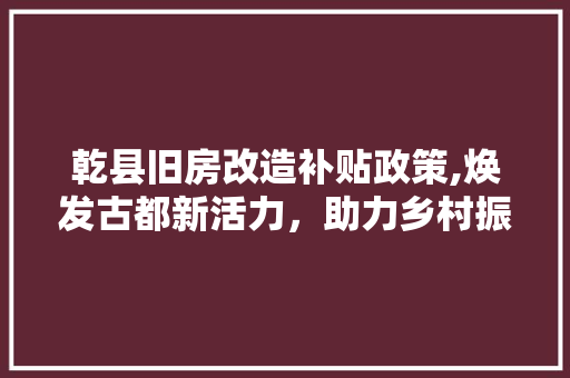 乾县旧房改造补贴政策,焕发古都新活力，助力乡村振兴