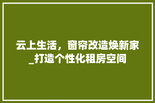 云上生活，窗帘改造焕新家_打造个性化租房空间 装修攻略
