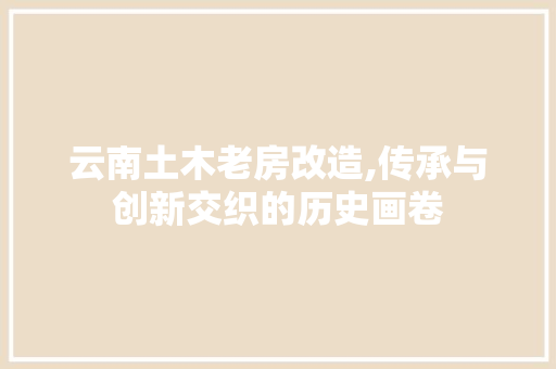 云南土木老房改造,传承与创新交织的历史画卷