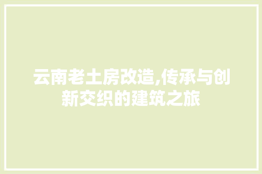云南老土房改造,传承与创新交织的建筑之旅