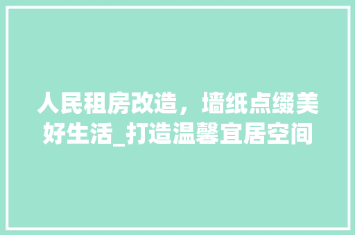 人民租房改造，墙纸点缀美好生活_打造温馨宜居空间的关键一步 建筑设计