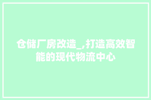 仓储厂房改造_,打造高效智能的现代物流中心