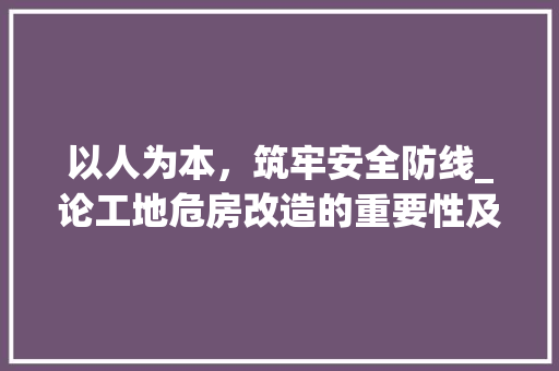 以人为本，筑牢安全防线_论工地危房改造的重要性及实施步骤 庭院装修