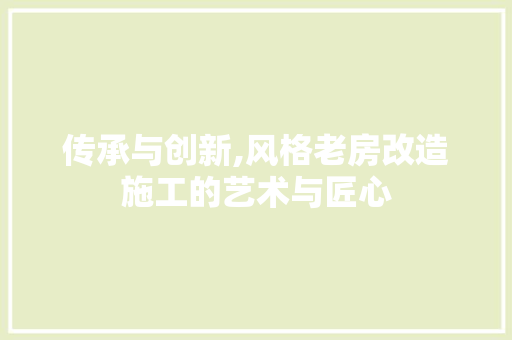 传承与创新,风格老房改造施工的艺术与匠心
